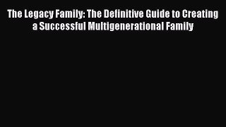 Read The Legacy Family: The Definitive Guide to Creating a Successful Multigenerational Family