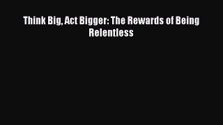 Read Think Big Act Bigger: The Rewards of Being Relentless Ebook Free