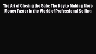 Read The Art of Closing the Sale: The Key to Making More Money Faster in the World of Professional