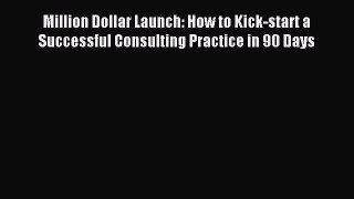 Read Million Dollar Launch: How to Kick-start a Successful Consulting Practice in 90 Days Ebook