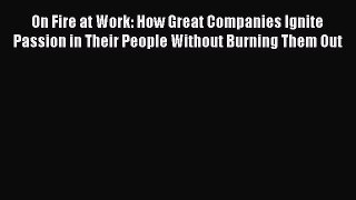 Read On Fire at Work: How Great Companies Ignite Passion in Their People Without Burning Them