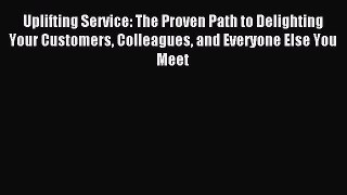 Read Uplifting Service: The Proven Path to Delighting Your Customers Colleagues and Everyone