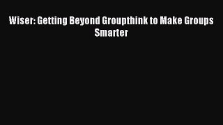 Read Wiser: Getting Beyond Groupthink to Make Groups Smarter Ebook Free