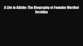 Download A Life in Aikido: The Biography of Founder Morihei Ueshiba PDF Book Free