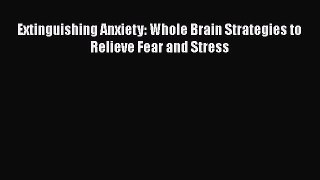 Download Extinguishing Anxiety: Whole Brain Strategies to Relieve Fear and Stress  EBook