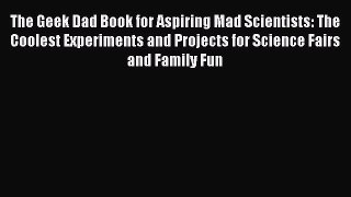 Read The Geek Dad Book for Aspiring Mad Scientists: The Coolest Experiments and Projects for