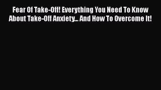 Download Fear Of Take-Off! Everything You Need To Know About Take-Off Anxiety... And How To