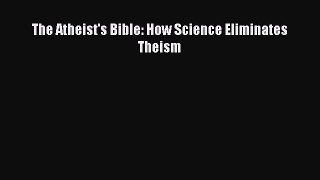 Download The Atheist's Bible: How Science Eliminates Theism Ebook Online