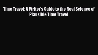 Read Time Travel: A Writer's Guide to the Real Science of Plausible Time Travel Ebook Free