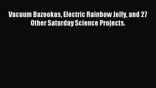 Read Vacuum Bazookas Electric Rainbow Jelly and 27 Other Saturday Science Projects. Ebook Online