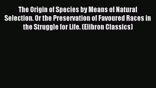 Read The Origin of Species by Means of Natural Selection. Or the Preservation of Favoured Races