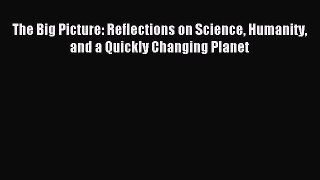 Read The Big Picture: Reflections on Science Humanity and a Quickly Changing Planet Ebook Free