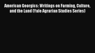 Read American Georgics: Writings on Farming Culture and the Land (Yale Agrarian Studies Series)
