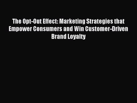 Read The Opt-Out Effect: Marketing Strategies that Empower Consumers and Win Customer-Driven