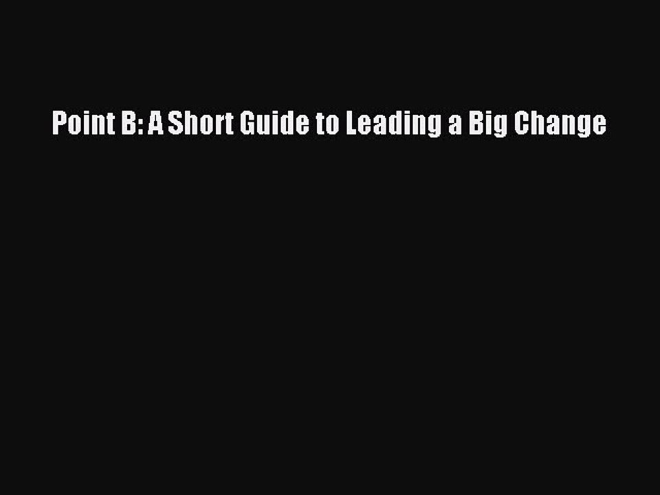 Download Point B: A Short Guide to Leading a Big Change PDF Free