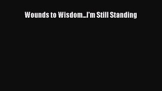 Download Wounds to Wisdom...I'm Still Standing  Read Online