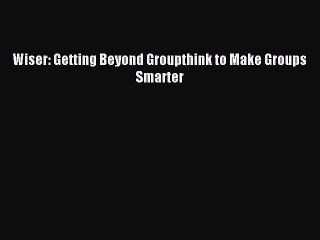 Download Wiser: Getting Beyond Groupthink to Make Groups Smarter Ebook Free