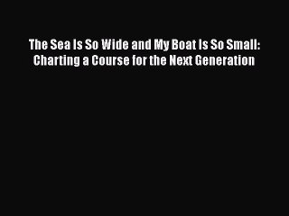 Download The Sea Is So Wide and My Boat Is So Small: Charting a Course for the Next Generation