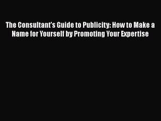 [PDF] The Consultant's Guide to Publicity: How to Make a Name for Yourself by Promoting Your