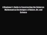 Read A Beginner's Guide to Constructing the Universe: Mathematical Archetypes of Nature Art