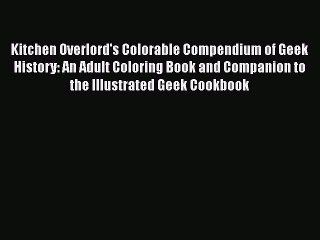 PDF Kitchen Overlord's Colorable Compendium of Geek History: An Adult Coloring Book and Companion