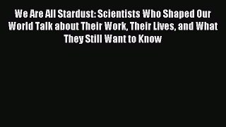 Read We Are All Stardust: Scientists Who Shaped Our World Talk about Their Work Their Lives