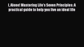Download I Alone! Mastering Life's Seven Principles: A practical guide to help you live an