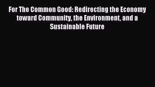 Read For The Common Good: Redirecting the Economy toward Community the Environment and a Sustainable