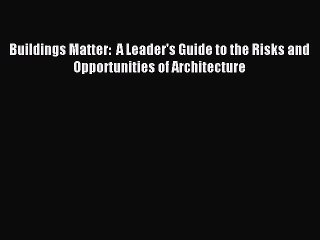 Read Buildings Matter:  A Leader's Guide to the Risks and Opportunities of Architecture Ebook