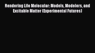 Read Rendering Life Molecular: Models Modelers and Excitable Matter (Experimental Futures)