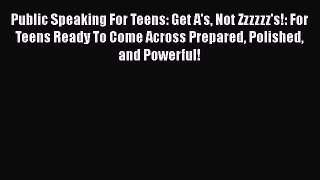 Download Public Speaking For Teens: Get A's Not Zzzzzz's!: For Teens Ready To Come Across Prepared