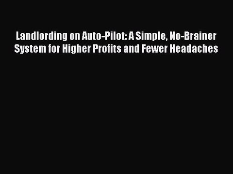 Read Landlording on Auto-Pilot: A Simple No-Brainer System for Higher Profits and Fewer Headaches