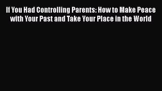 Download If You Had Controlling Parents: How to Make Peace with Your Past and Take Your Place