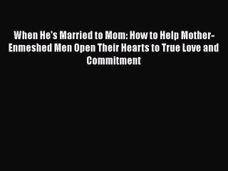 Download When He's Married to Mom: How to Help Mother-Enmeshed Men Open Their Hearts to True