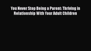 Download You Never Stop Being a Parent: Thriving in Relationship With Your Adult Children