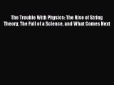 Read The Trouble With Physics: The Rise of String Theory The Fall of a Science and What Comes