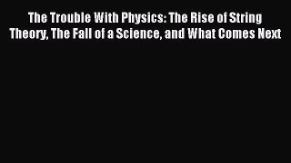 Read The Trouble With Physics: The Rise of String Theory The Fall of a Science and What Comes