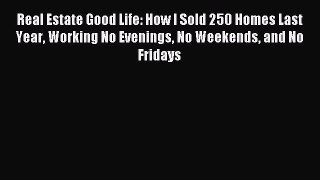 Read Real Estate Good Life: How I Sold 250 Homes Last Year Working No Evenings No Weekends