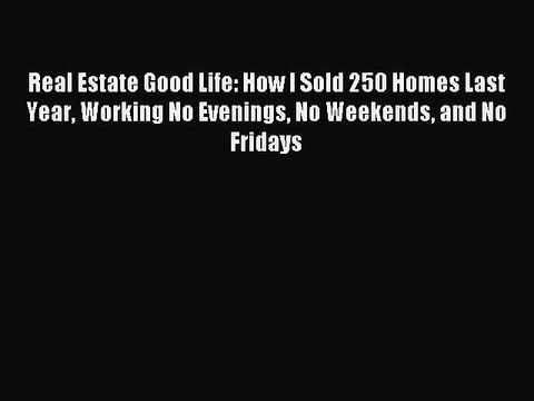 Read Real Estate Good Life: How I Sold 250 Homes Last Year Working No Evenings No Weekends