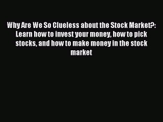 Download Why Are We So Clueless about the Stock Market?: Learn how to invest your money how