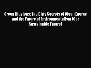 Read Green Illusions: The Dirty Secrets of Clean Energy and the Future of Environmentalism