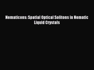 Read Nematicons: Spatial Optical Solitons in Nematic Liquid Crystals PDF Online
