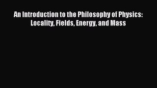 Read An Introduction to the Philosophy of Physics: Locality Fields Energy and Mass Ebook Free