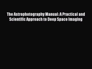 Read The Astrophotography Manual: A Practical and Scientific Approach to Deep Space Imaging