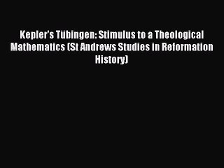 Read Kepler's Tübingen: Stimulus to a Theological Mathematics (St Andrews Studies in Reformation