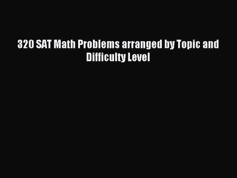 Download 320 SAT Math Problems arranged by Topic and Difficulty Level PDF Online