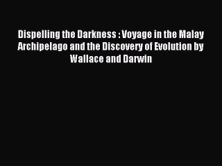 Read Dispelling the Darkness : Voyage in the Malay Archipelago and the Discovery of Evolution