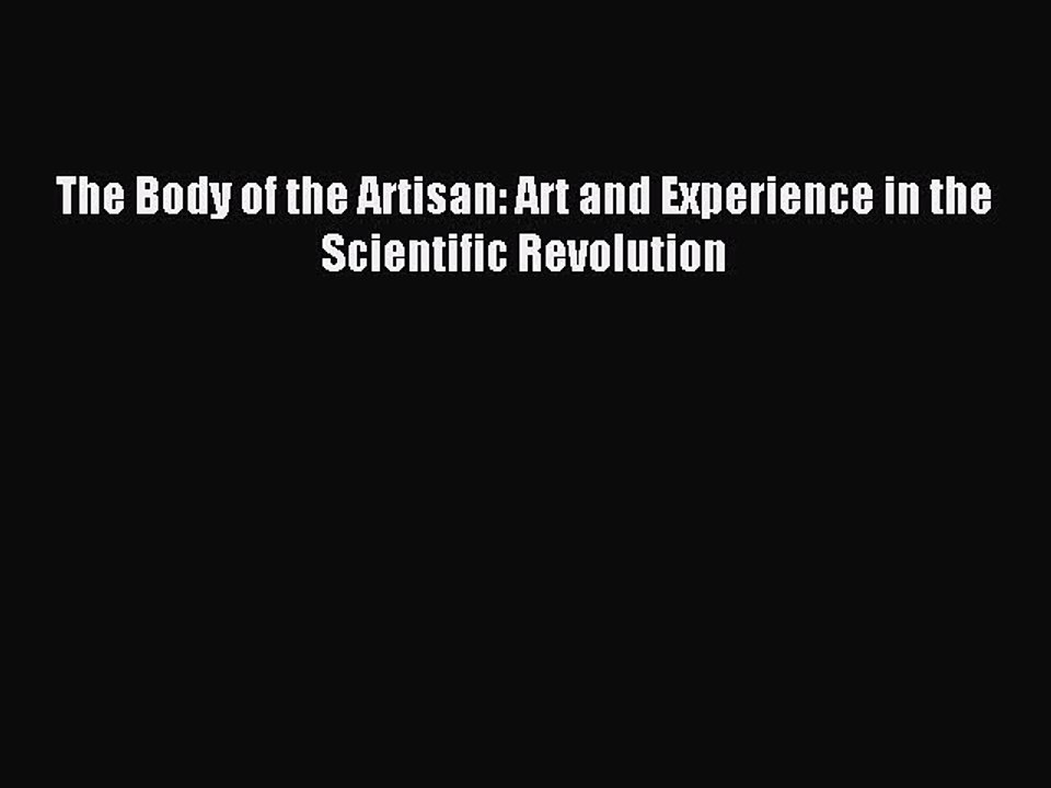 Read The Body of the Artisan: Art and Experience in the Scientific Revolution Ebook Free