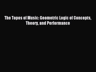 Download The Topos of Music: Geometric Logic of Concepts Theory and Performance PDF Free