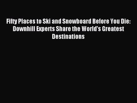 Read Fifty Places to Ski and Snowboard Before You Die: Downhill Experts Share the World's Greatest